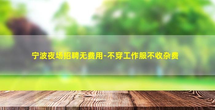 宁波夜场招聘无费用-不穿工作服不收杂费